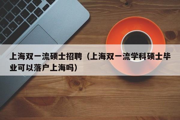 上海双一流硕士招聘（上海双一流学科硕士毕业可以落户上海吗）-第1张图片-公办高校硕士招聘信息-最新高校硕士招聘信息-公办高校招聘条件