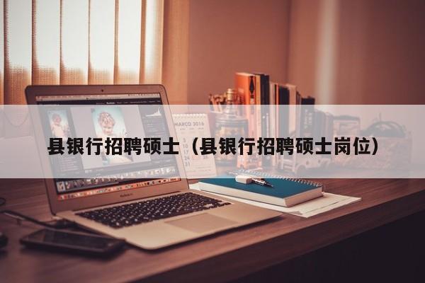县银行招聘硕士（县银行招聘硕士岗位）-第1张图片-公办高校硕士招聘信息-最新高校硕士招聘信息-公办高校招聘条件