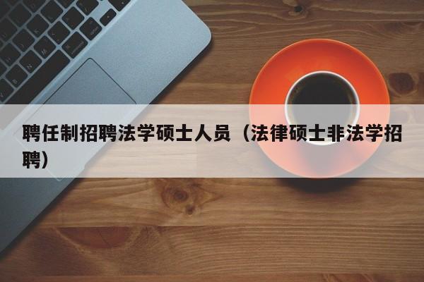 聘任制招聘法学硕士人员（法律硕士非法学招聘）-第1张图片-公办高校硕士招聘信息-最新高校硕士招聘信息-公办高校招聘条件
