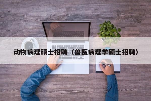 动物病理硕士招聘（兽医病理学硕士招聘）-第1张图片-公办高校硕士招聘信息-最新高校硕士招聘信息-公办高校招聘条件