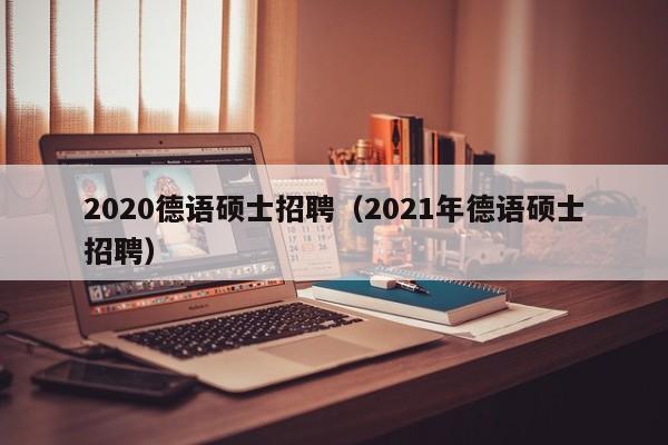 2020德语硕士招聘（2021年德语硕士招聘）-第1张图片-公办高校硕士招聘信息-最新高校硕士招聘信息-公办高校招聘条件