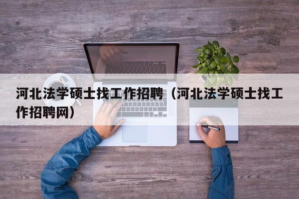河北法学硕士找工作招聘（河北法学硕士找工作招聘网）-第1张图片-公办高校硕士招聘信息-最新高校硕士招聘信息-公办高校招聘条件