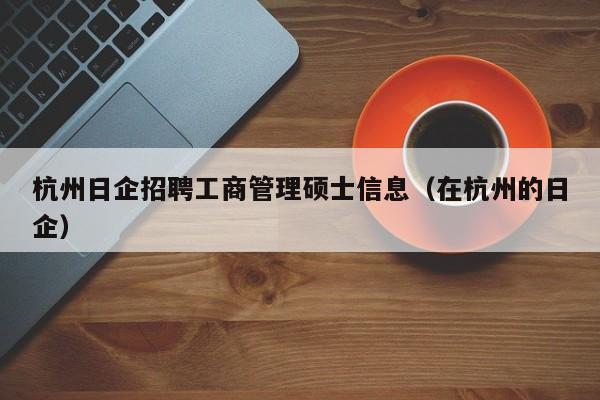 杭州日企招聘工商管理硕士信息（在杭州的日企）-第1张图片-公办高校硕士招聘信息-最新高校硕士招聘信息-公办高校招聘条件