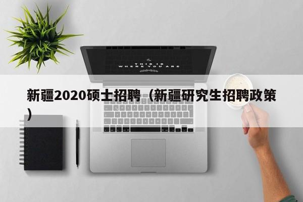 新疆2020硕士招聘（新疆研究生招聘政策）-第1张图片-公办高校硕士招聘信息-最新高校硕士招聘信息-公办高校招聘条件