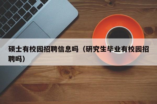 硕士有校园招聘信息吗（研究生毕业有校园招聘吗）-第1张图片-公办高校硕士招聘信息-最新高校硕士招聘信息-公办高校招聘条件