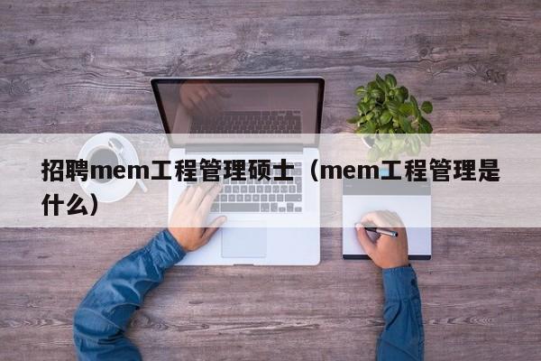 招聘mem工程管理硕士（mem工程管理是什么）-第1张图片-公办高校硕士招聘信息-最新高校硕士招聘信息-公办高校招聘条件
