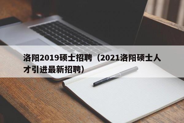 洛阳2019硕士招聘（2021洛阳硕士人才引进最新招聘）-第1张图片-公办高校硕士招聘信息-最新高校硕士招聘信息-公办高校招聘条件