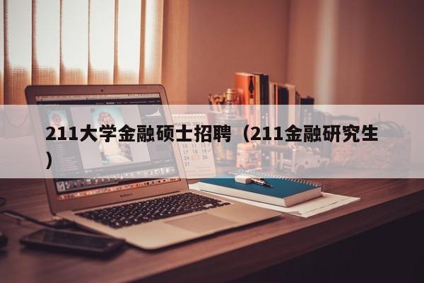 211大学金融硕士招聘（211金融研究生）-第1张图片-公办高校硕士招聘信息-最新高校硕士招聘信息-公办高校招聘条件