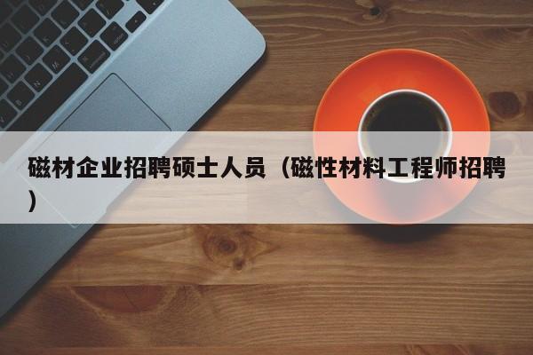 磁材企业招聘硕士人员（磁性材料工程师招聘）-第1张图片-公办高校硕士招聘信息-最新高校硕士招聘信息-公办高校招聘条件