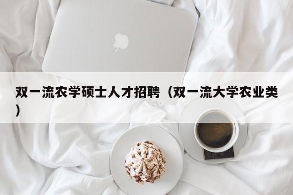 双一流农学硕士人才招聘（双一流大学农业类）-第1张图片-公办高校硕士招聘信息-最新高校硕士招聘信息-公办高校招聘条件