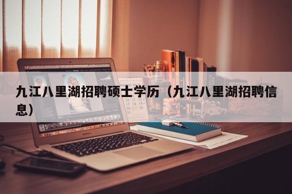 九江八里湖招聘硕士学历（九江八里湖招聘信息）-第1张图片-公办高校硕士招聘信息-最新高校硕士招聘信息-公办高校招聘条件