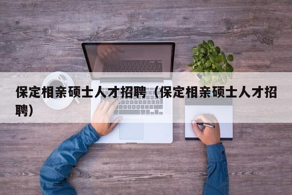 保定相亲硕士人才招聘（保定相亲硕士人才招聘）-第1张图片-公办高校硕士招聘信息-最新高校硕士招聘信息-公办高校招聘条件