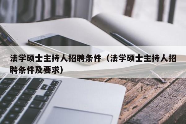 法学硕士主持人招聘条件（法学硕士主持人招聘条件及要求）-第1张图片-公办高校硕士招聘信息-最新高校硕士招聘信息-公办高校招聘条件