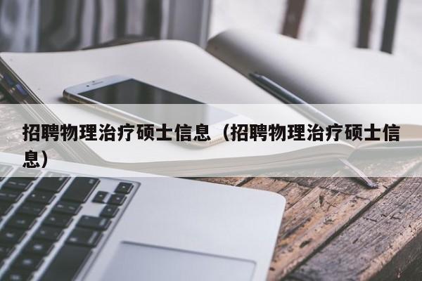 招聘物理治疗硕士信息（招聘物理治疗硕士信息）-第1张图片-公办高校硕士招聘信息-最新高校硕士招聘信息-公办高校招聘条件
