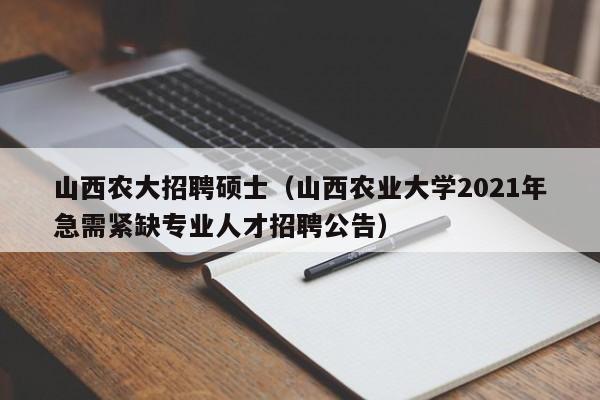 山西农大招聘硕士（山西农业大学2021年急需紧缺专业人才招聘公告）-第1张图片-公办高校硕士招聘信息-最新高校硕士招聘信息-公办高校招聘条件
