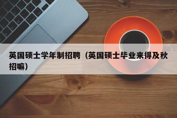 英国硕士学年制招聘（英国硕士毕业来得及秋招嘛）-第1张图片-公办高校硕士招聘信息-最新高校硕士招聘信息-公办高校招聘条件