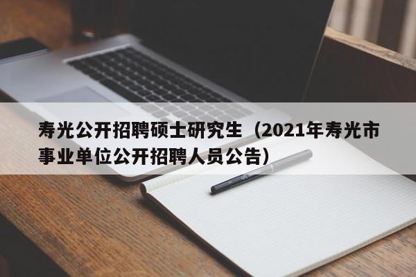寿光公开招聘硕士研究生（2021年寿光市事业单位公开招聘人员公告）-第1张图片-公办高校硕士招聘信息-最新高校硕士招聘信息-公办高校招聘条件