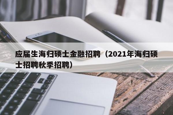 应届生海归硕士金融招聘（2021年海归硕士招聘秋季招聘）-第1张图片-公办高校硕士招聘信息-最新高校硕士招聘信息-公办高校招聘条件
