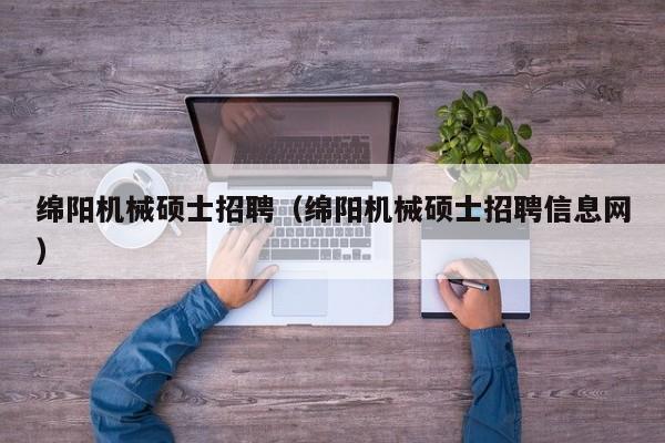 绵阳机械硕士招聘（绵阳机械硕士招聘信息网）-第1张图片-公办高校硕士招聘信息-最新高校硕士招聘信息-公办高校招聘条件