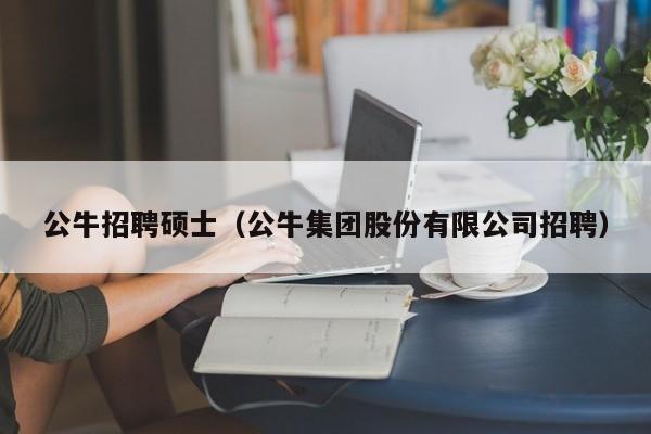 公牛招聘硕士（公牛集团股份有限公司招聘）-第1张图片-公办高校硕士招聘信息-最新高校硕士招聘信息-公办高校招聘条件
