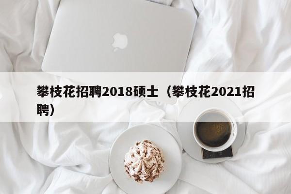 攀枝花招聘2018硕士(攀枝花2021招聘)-第1张图片-公办高校硕士招聘信息-最新高校硕士招聘信息-公办高校招聘条件 攀枝花招聘2018硕士(攀枝花2021招聘)-第1张图片-公办高校硕士招聘信息-最新高校硕士招聘信息-公办高校招聘条件