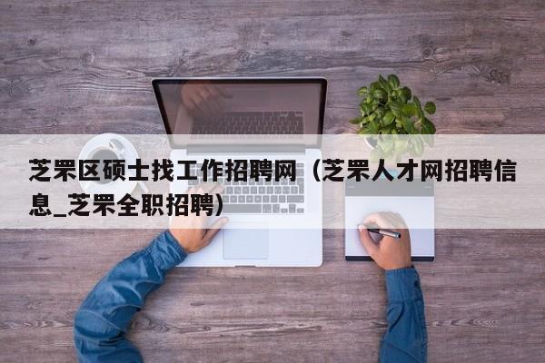 芝罘区硕士找工作招聘网（芝罘人才网招聘信息_芝罘全职招聘）-第1张图片-公办高校硕士招聘信息-最新高校硕士招聘信息-公办高校招聘条件
