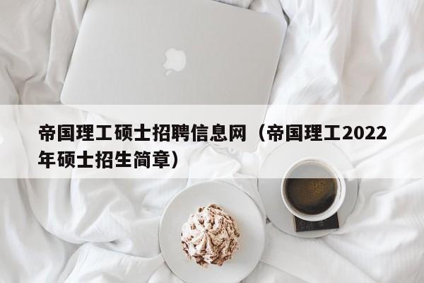 帝国理工硕士招聘信息网（帝国理工2022年硕士招生简章）-第1张图片-公办高校硕士招聘信息-最新高校硕士招聘信息-公办高校招聘条件