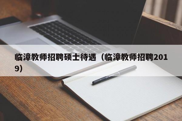 临漳教师招聘硕士待遇（临漳教师招聘2019）-第1张图片-公办高校硕士招聘信息-最新高校硕士招聘信息-公办高校招聘条件