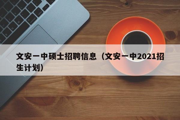 文安一中硕士招聘信息（文安一中2021招生计划）-第1张图片-公办高校硕士招聘信息-最新高校硕士招聘信息-公办高校招聘条件