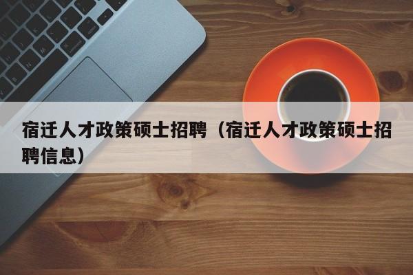 宿迁人才政策硕士招聘（宿迁人才政策硕士招聘信息）-第1张图片-公办高校硕士招聘信息-最新高校硕士招聘信息-公办高校招聘条件