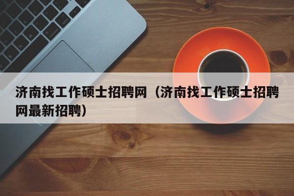 济南找工作硕士招聘网（济南找工作硕士招聘网最新招聘）-第1张图片-公办高校硕士招聘信息-最新高校硕士招聘信息-公办高校招聘条件