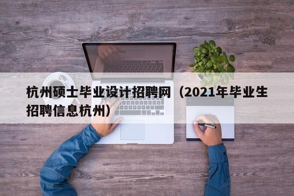 杭州硕士毕业设计招聘网（2021年毕业生招聘信息杭州）-第1张图片-公办高校硕士招聘信息-最新高校硕士招聘信息-公办高校招聘条件