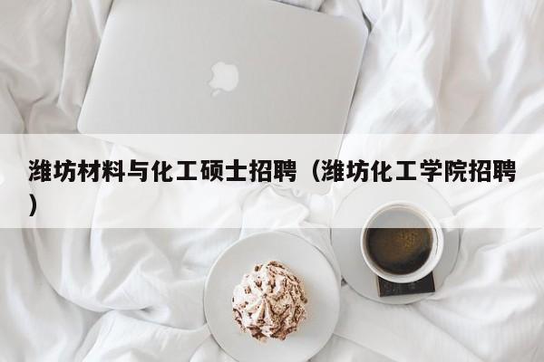 潍坊材料与化工硕士招聘（潍坊化工学院招聘）-第1张图片-公办高校硕士招聘信息-最新高校硕士招聘信息-公办高校招聘条件