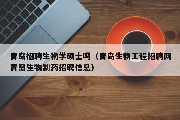 青岛招聘生物学硕士吗（青岛生物工程招聘网青岛生物制药招聘信息）-第1张图片-公办高校硕士招聘信息-最新高校硕士招聘信息-公办高校招聘条件