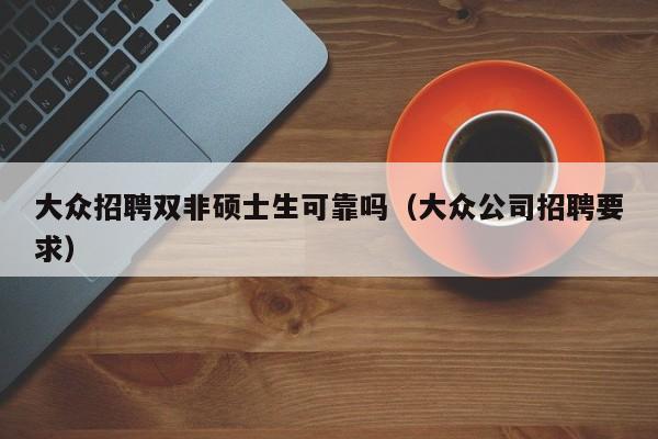大众招聘双非硕士生可靠吗（大众公司招聘要求）-第1张图片-公办高校硕士招聘信息-最新高校硕士招聘信息-公办高校招聘条件