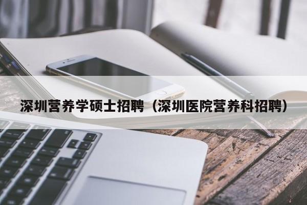 深圳营养学硕士招聘（深圳医院营养科招聘）-第1张图片-公办高校硕士招聘信息-最新高校硕士招聘信息-公办高校招聘条件