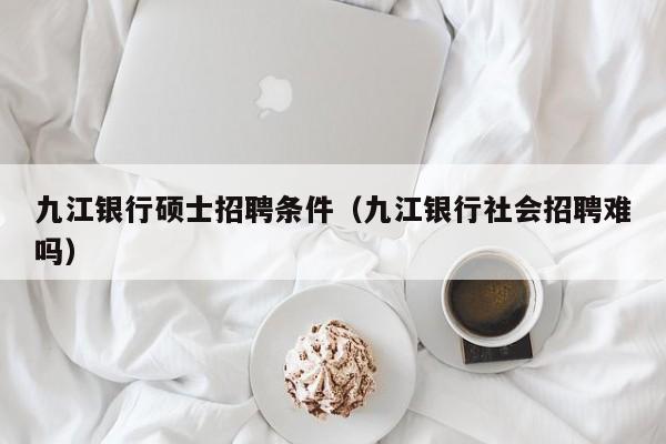 九江银行硕士招聘条件（九江银行社会招聘难吗）-第1张图片-公办高校硕士招聘信息-最新高校硕士招聘信息-公办高校招聘条件