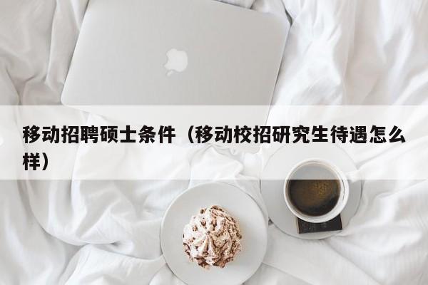 移动招聘硕士条件（移动校招研究生待遇怎么样）-第1张图片-公办高校硕士招聘信息-最新高校硕士招聘信息-公办高校招聘条件