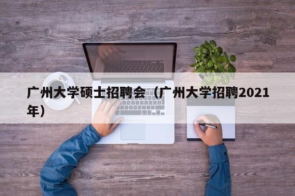 广州大学硕士招聘会（广州大学招聘2021年）-第1张图片-公办高校硕士招聘信息-最新高校硕士招聘信息-公办高校招聘条件