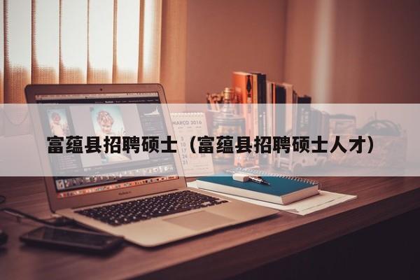 富蕴县招聘硕士（富蕴县招聘硕士人才）-第1张图片-公办高校硕士招聘信息-最新高校硕士招聘信息-公办高校招聘条件