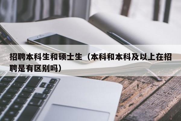 招聘本科生和硕士生（本科和本科及以上在招聘是有区别吗）-第1张图片-公办高校硕士招聘信息-最新高校硕士招聘信息-公办高校招聘条件