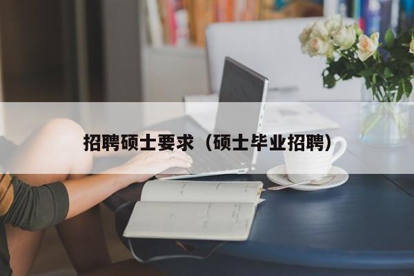 招聘硕士要求（硕士毕业招聘）-第1张图片-公办高校硕士招聘信息-最新高校硕士招聘信息-公办高校招聘条件