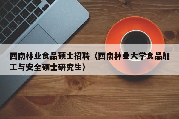 西南林业食品硕士招聘（西南林业大学食品加工与安全硕士研究生）-第1张图片-公办高校硕士招聘信息-最新高校硕士招聘信息-公办高校招聘条件