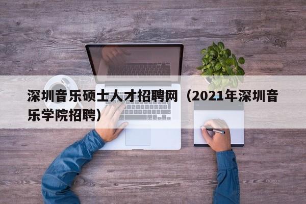 深圳音乐硕士人才招聘网（2021年深圳音乐学院招聘）-第1张图片-公办高校硕士招聘信息-最新高校硕士招聘信息-公办高校招聘条件