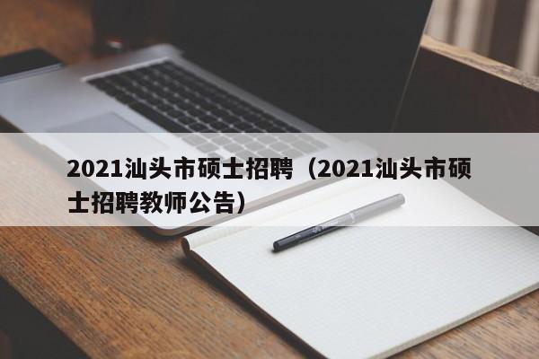 2021汕头市硕士招聘（2021汕头市硕士招聘教师公告）-第1张图片-公办高校硕士招聘信息-最新高校硕士招聘信息-公办高校招聘条件