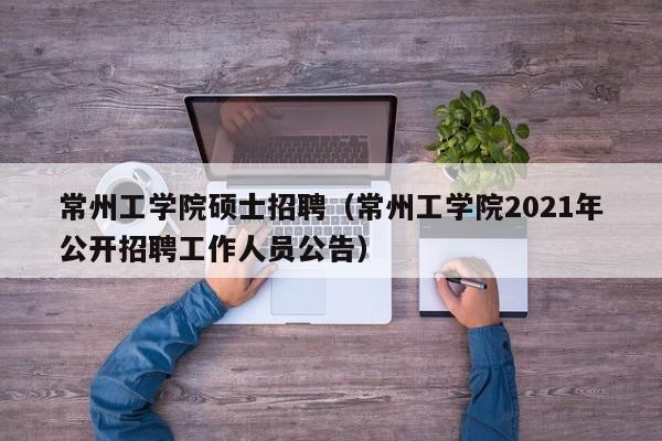 常州工学院硕士招聘（常州工学院2021年公开招聘工作人员公告）-第1张图片-公办高校硕士招聘信息-最新高校硕士招聘信息-公办高校招聘条件