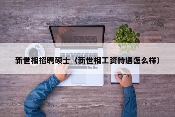 新世相招聘硕士（新世相工资待遇怎么样）-第1张图片-公办高校硕士招聘信息-最新高校硕士招聘信息-公办高校招聘条件