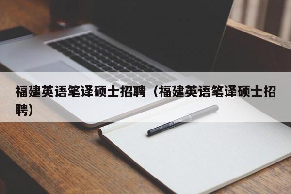 福建英语笔译硕士招聘（福建英语笔译硕士招聘）-第1张图片-公办高校硕士招聘信息-最新高校硕士招聘信息-公办高校招聘条件