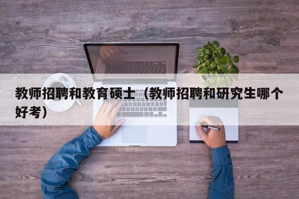 教师招聘和教育硕士（教师招聘和研究生哪个好考）-第1张图片-公办高校硕士招聘信息-最新高校硕士招聘信息-公办高校招聘条件