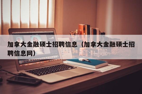 加拿大金融硕士招聘信息（加拿大金融硕士招聘信息网）-第1张图片-公办高校硕士招聘信息-最新高校硕士招聘信息-公办高校招聘条件
